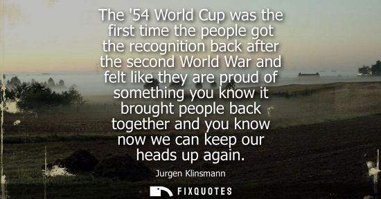 Small: The 54 World Cup was the first time the people got the recognition back after the second World War and 
