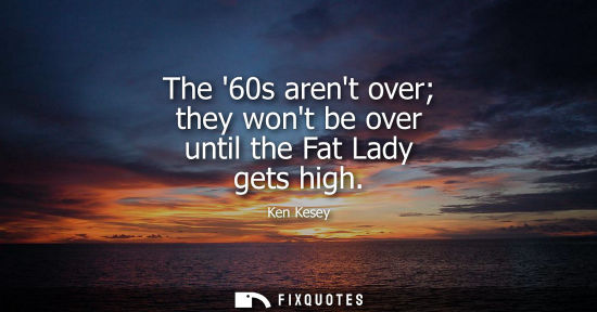 Small: The 60s arent over they wont be over until the Fat Lady gets high