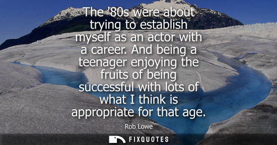 Small: The 80s were about trying to establish myself as an actor with a career. And being a teenager enjoying 
