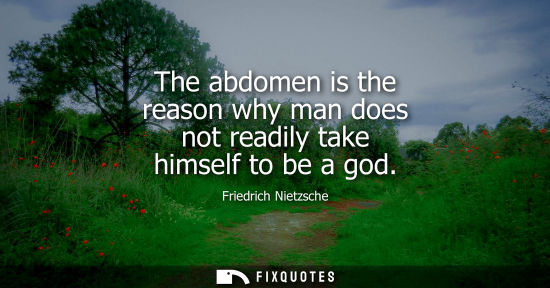 Small: The abdomen is the reason why man does not readily take himself to be a god