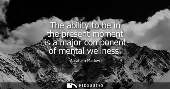 Small: Abraham Maslow: The ability to be in the present moment is a major component of mental wellness