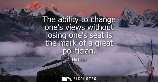 Small: The ability to change ones views without losing ones seat is the mark of a great politician
