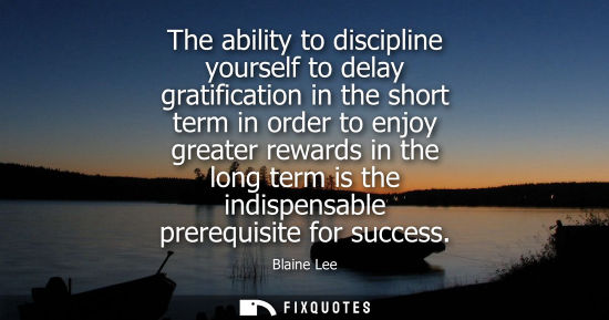 Small: The ability to discipline yourself to delay gratification in the short term in order to enjoy greater r