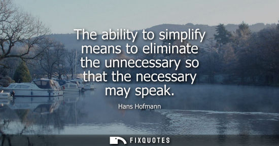 Small: The ability to simplify means to eliminate the unnecessary so that the necessary may speak