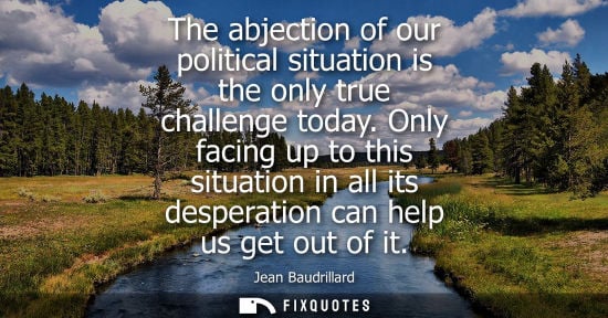 Small: The abjection of our political situation is the only true challenge today. Only facing up to this situa