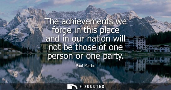Small: The achievements we forge in this place and in our nation will not be those of one person or one party