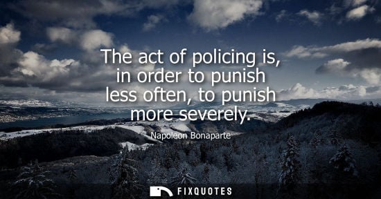 Small: The act of policing is, in order to punish less often, to punish more severely