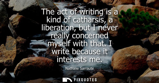 Small: The act of writing is a kind of catharsis, a liberation, but I never really concerned myself with that.