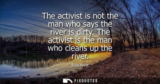 Small: The activist is not the man who says the river is dirty. The activist is the man who cleans up the river