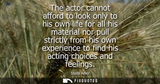 Small: The actor cannot afford to look only to his own life for all his material nor pull strictly from his own exper