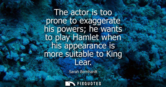Small: The actor is too prone to exaggerate his powers he wants to play Hamlet when his appearance is more sui