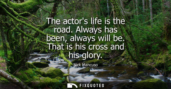 Small: The actors life is the road. Always has been, always will be. That is his cross and his glory