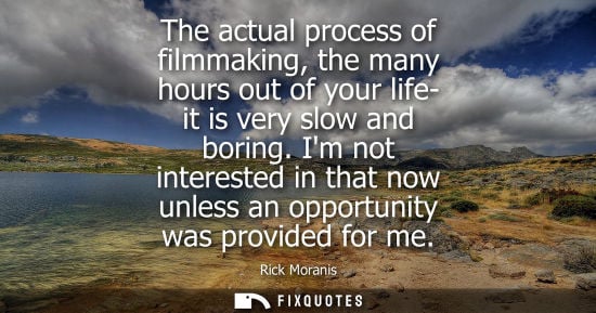Small: The actual process of filmmaking, the many hours out of your life- it is very slow and boring.