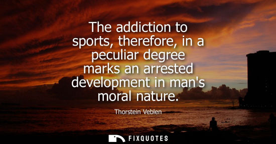 Small: The addiction to sports, therefore, in a peculiar degree marks an arrested development in mans moral na