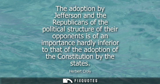 Small: The adoption by Jefferson and the Republicans of the political structure of their opponents is of an im