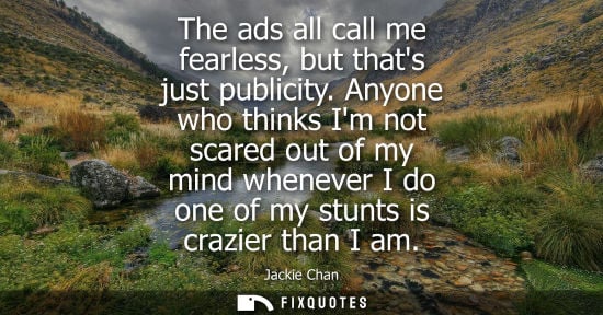 Small: The ads all call me fearless, but thats just publicity. Anyone who thinks Im not scared out of my mind 