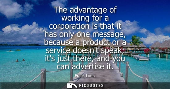 Small: The advantage of working for a corporation is that it has only one message, because a product or a serv