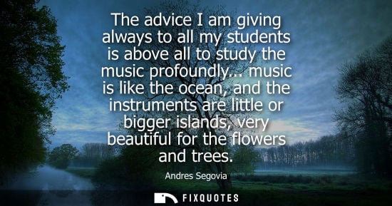 Small: The advice I am giving always to all my students is above all to study the music profoundly... music is like t