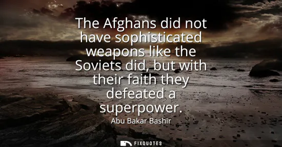 Small: The Afghans did not have sophisticated weapons like the Soviets did, but with their faith they defeated a supe