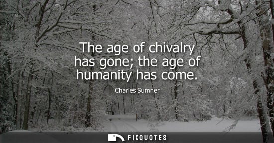 Small: The age of chivalry has gone the age of humanity has come