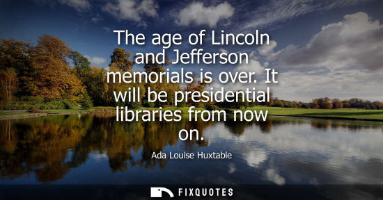 Small: The age of Lincoln and Jefferson memorials is over. It will be presidential libraries from now on