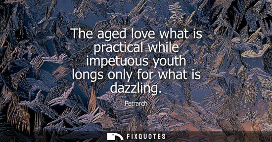 Small: The aged love what is practical while impetuous youth longs only for what is dazzling