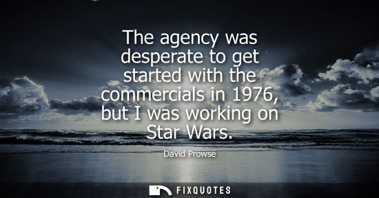 Small: The agency was desperate to get started with the commercials in 1976, but I was working on Star Wars