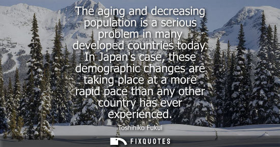 Small: The aging and decreasing population is a serious problem in many developed countries today. In Japans c