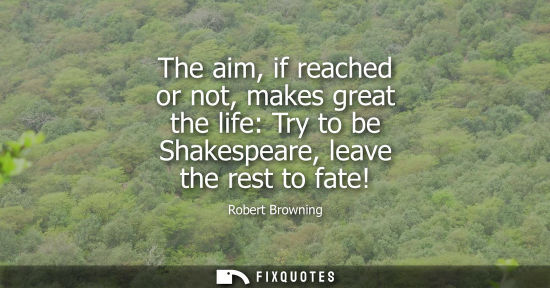 Small: The aim, if reached or not, makes great the life: Try to be Shakespeare, leave the rest to fate!