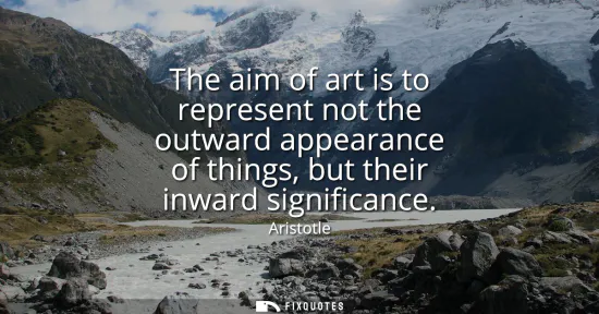 Small: The aim of art is to represent not the outward appearance of things, but their inward significance
