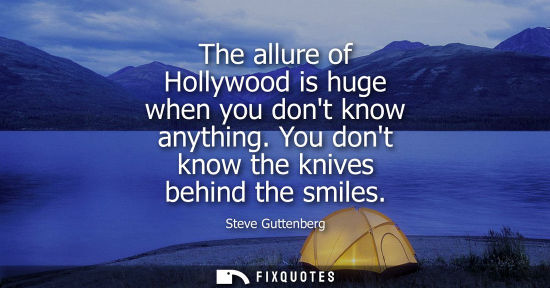 Small: The allure of Hollywood is huge when you dont know anything. You dont know the knives behind the smiles