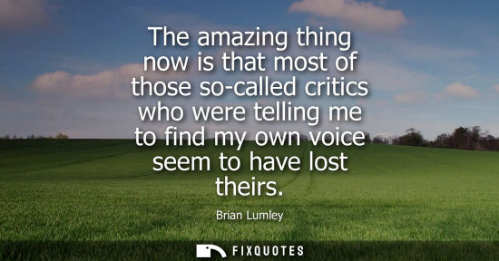 Small: The amazing thing now is that most of those so-called critics who were telling me to find my own voice 
