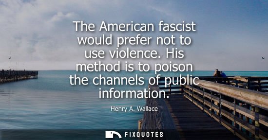 Small: The American fascist would prefer not to use violence. His method is to poison the channels of public informat