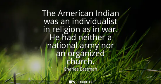 Small: The American Indian was an individualist in religion as in war. He had neither a national army nor an organize