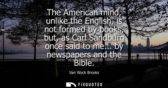 Small: The American mind, unlike the English, is not formed by books, but, as Carl Sandburg once said to me...