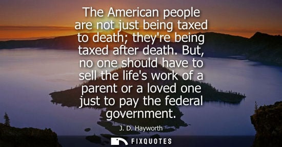 Small: The American people are not just being taxed to death theyre being taxed after death. But, no one shoul