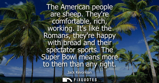 Small: The American people are sheep. Theyre comfortable, rich, working. Its like the Romans, theyre happy wit