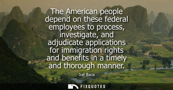 Small: The American people depend on these federal employees to process, investigate, and adjudicate applicati