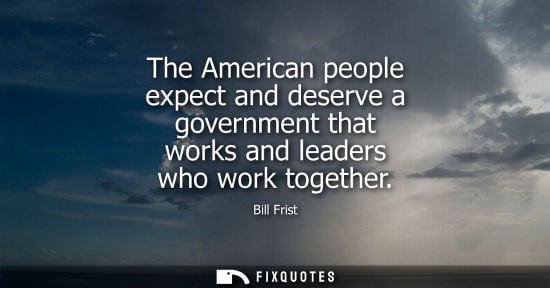 Small: The American people expect and deserve a government that works and leaders who work together