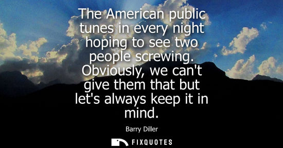 Small: The American public tunes in every night hoping to see two people screwing. Obviously, we cant give the