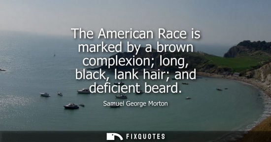 Small: Samuel George Morton: The American Race is marked by a brown complexion long, black, lank hair and deficient b