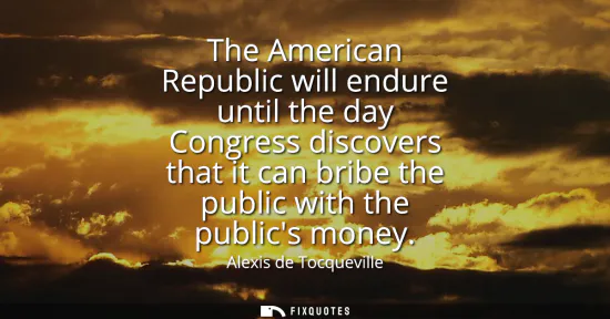 Small: The American Republic will endure until the day Congress discovers that it can bribe the public with the publi