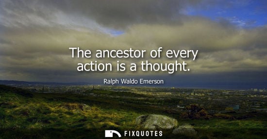 Small: The ancestor of every action is a thought - Ralph Waldo Emerson