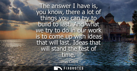 Small: The answer I have is, you know, there a lot of things you can try to build to last. And what we try to 