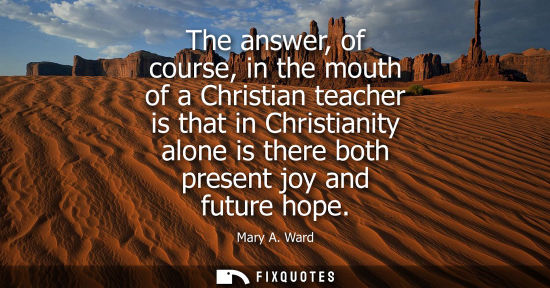 Small: The answer, of course, in the mouth of a Christian teacher is that in Christianity alone is there both 