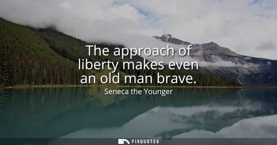 Small: The approach of liberty makes even an old man brave