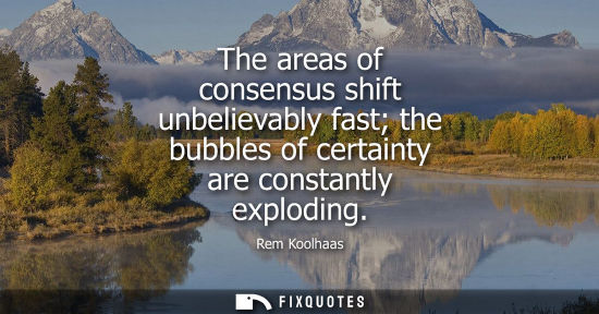 Small: The areas of consensus shift unbelievably fast the bubbles of certainty are constantly exploding