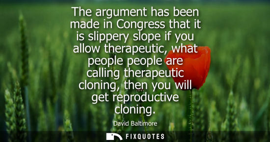 Small: The argument has been made in Congress that it is slippery slope if you allow therapeutic, what people 