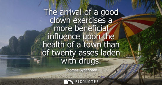 Small: The arrival of a good clown exercises a more beneficial influence upon the health of a town than of twenty ass