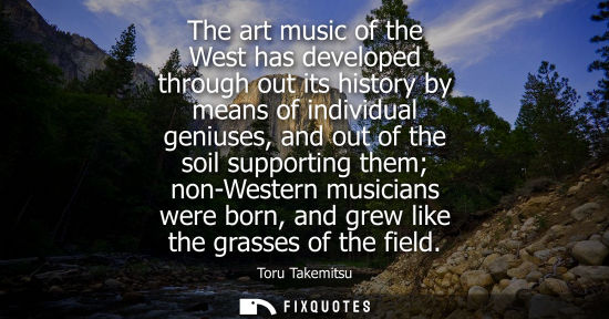 Small: The art music of the West has developed through out its history by means of individual geniuses, and ou